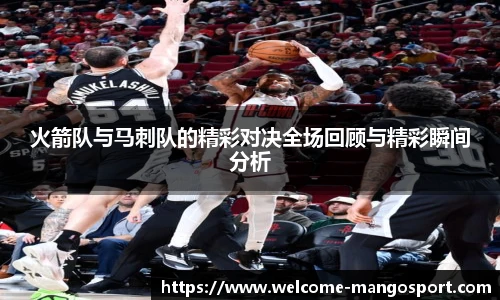 火箭队与马刺队的精彩对决全场回顾与精彩瞬间分析